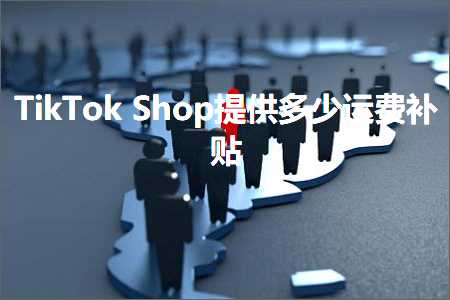 跨境电商知识:TikTokShop提供多少运费补贴